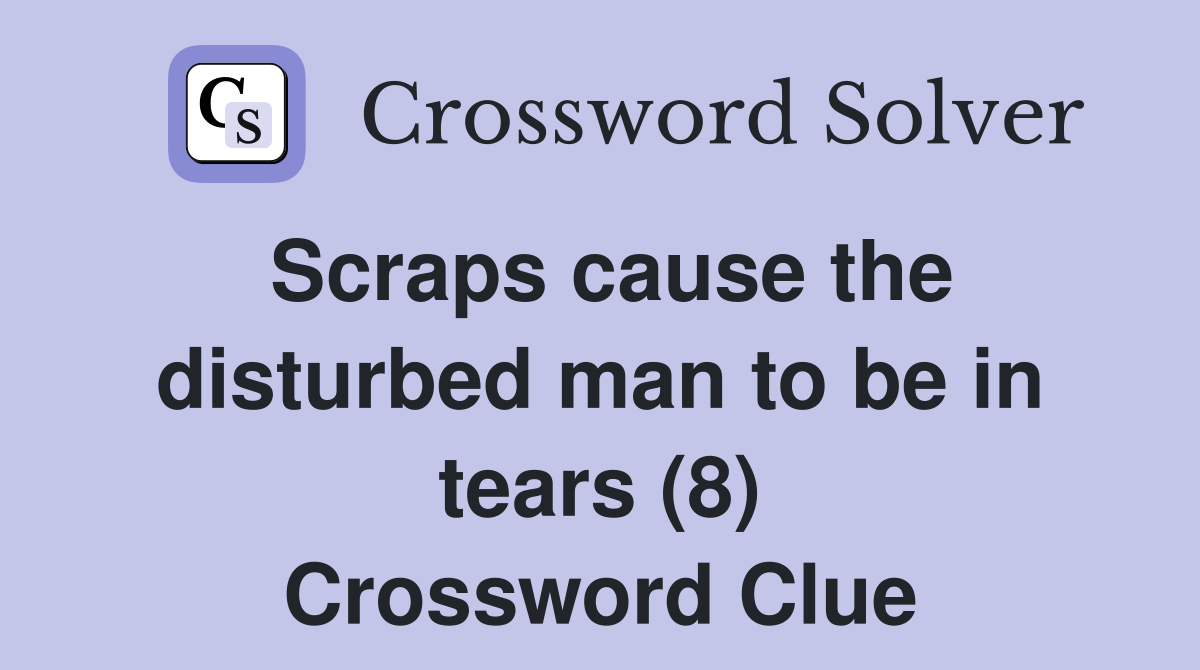 Scraps cause the disturbed man to be in tears (8) Crossword Clue